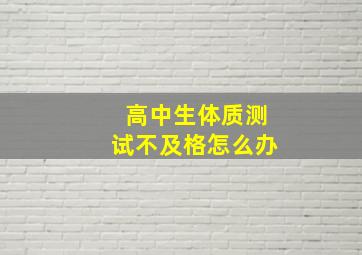 高中生体质测试不及格怎么办