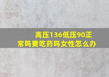 高压136低压90正常吗要吃药吗女性怎么办