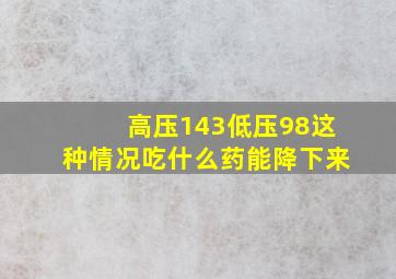 高压143低压98这种情况吃什么药能降下来