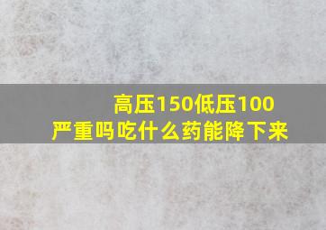 高压150低压100严重吗吃什么药能降下来