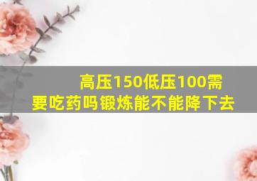 高压150低压100需要吃药吗锻炼能不能降下去