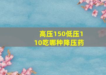 高压150低压110吃哪种降压药