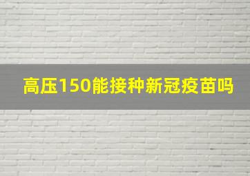 高压150能接种新冠疫苗吗