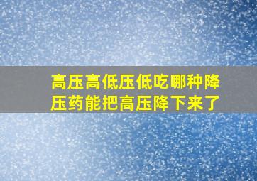 高压高低压低吃哪种降压药能把高压降下来了