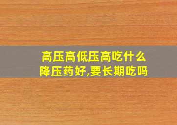 高压高低压高吃什么降压药好,要长期吃吗