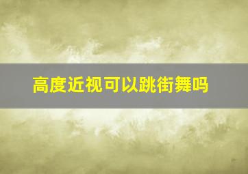 高度近视可以跳街舞吗