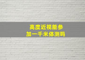 高度近视能参加一千米体测吗