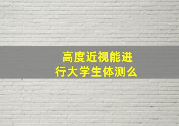 高度近视能进行大学生体测么