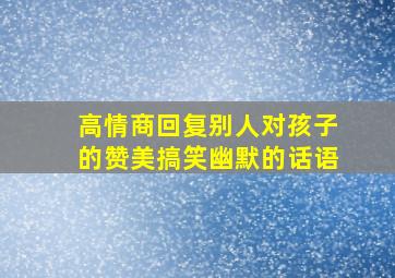 高情商回复别人对孩子的赞美搞笑幽默的话语