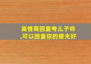 高情商回复夸儿子帅,可以回复你的眼光好