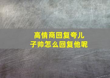 高情商回复夸儿子帅怎么回复他呢