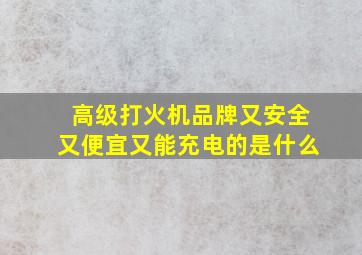 高级打火机品牌又安全又便宜又能充电的是什么