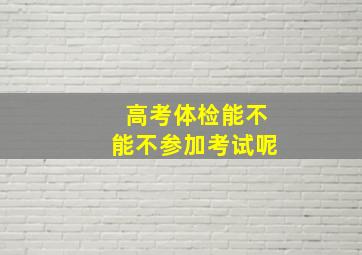 高考体检能不能不参加考试呢