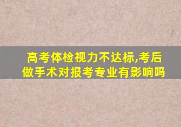 高考体检视力不达标,考后做手术对报考专业有影响吗