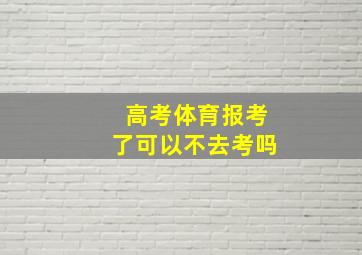 高考体育报考了可以不去考吗