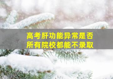 高考肝功能异常是否所有院校都能不录取