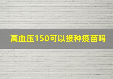 高血压150可以接种疫苗吗