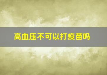 高血压不可以打疫苗吗