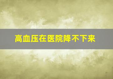 高血压在医院降不下来