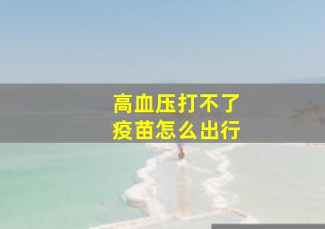 高血压打不了疫苗怎么出行