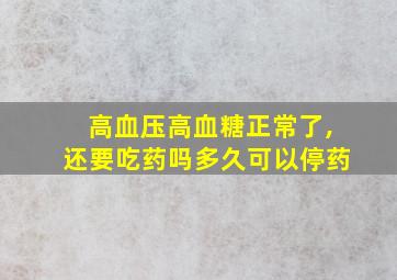 高血压高血糖正常了,还要吃药吗多久可以停药