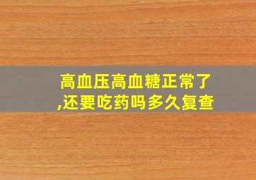 高血压高血糖正常了,还要吃药吗多久复查