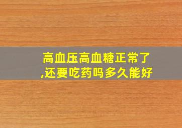 高血压高血糖正常了,还要吃药吗多久能好