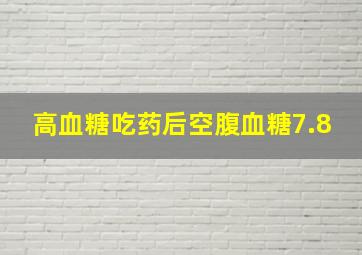 高血糖吃药后空腹血糖7.8