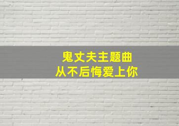 鬼丈夫主题曲从不后悔爱上你