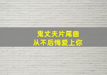 鬼丈夫片尾曲从不后悔爱上你