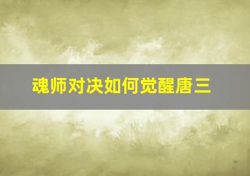 魂师对决如何觉醒唐三