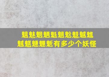 魑魅魍魉魁魈魀鬾魆魋魊魌魐魓鬿有多少个妖怪