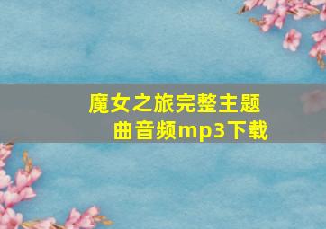 魔女之旅完整主题曲音频mp3下载