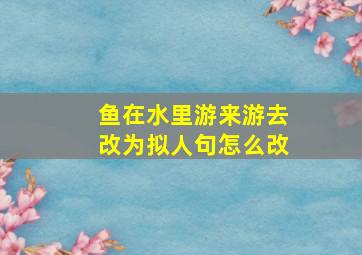 鱼在水里游来游去改为拟人句怎么改