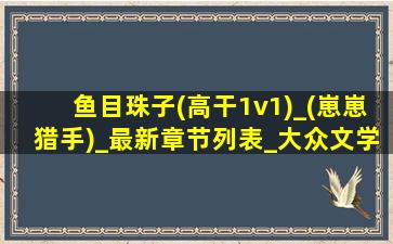 鱼目珠子(高干1v1)_(崽崽猎手)_最新章节列表_大众文学