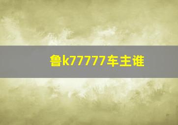 鲁k77777车主谁