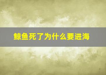 鲸鱼死了为什么要进海