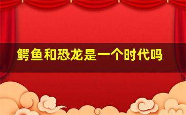 鳄鱼和恐龙是一个时代吗