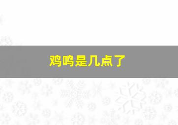 鸡鸣是几点了