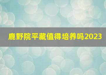 鹿野院平藏值得培养吗2023