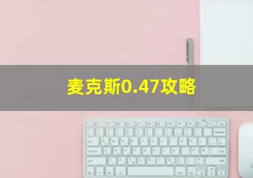 麦克斯0.47攻略