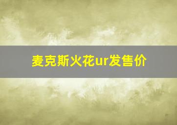 麦克斯火花ur发售价