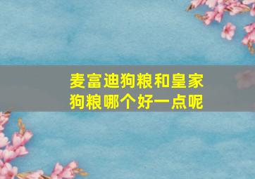 麦富迪狗粮和皇家狗粮哪个好一点呢