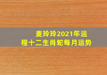 麦玲玲2021年运程十二生肖蛇每月运势