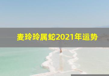 麦玲玲属蛇2021年运势