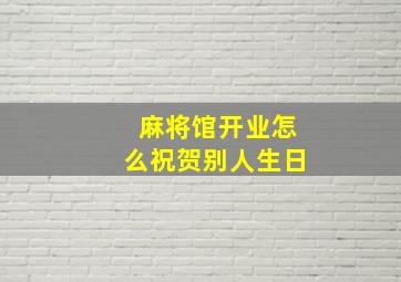 麻将馆开业怎么祝贺别人生日