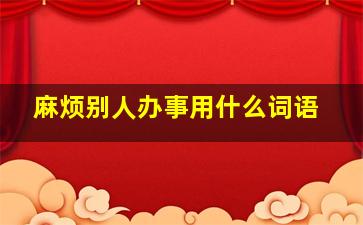 麻烦别人办事用什么词语