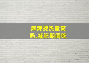 麻辣烫热量高吗,减肥期间吃