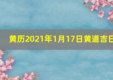 黄历2021年1月17日黄道吉日