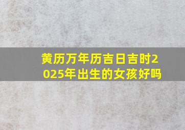 黄历万年历吉日吉时2025年出生的女孩好吗